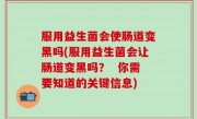 服用益生菌会使肠道变黑吗(服用益生菌会让肠道变黑吗？  你需要知道的关键信息)
