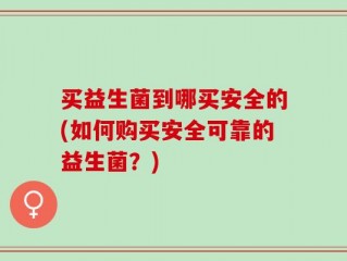 买益生菌到哪买安全的(如何购买安全可靠的益生菌？)