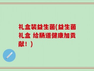 礼盒装益生菌(益生菌礼盒 给肠道健康加贡献！)