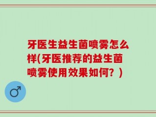 牙医生益生菌喷雾怎么样(牙医推荐的益生菌喷雾使用效果如何？)