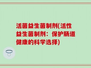 活菌益生菌制剂(活性益生菌制剂：保护肠道健康的科学选择)