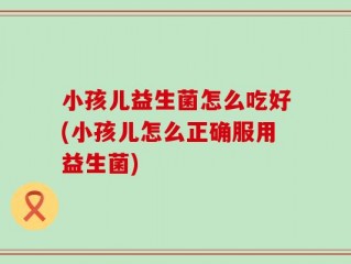 小孩儿益生菌怎么吃好(小孩儿怎么正确服用益生菌)