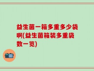 益生菌一箱多重多少袋啊(益生菌箱装多重袋数一览)