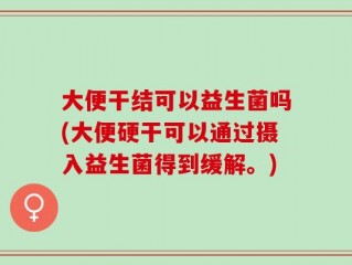 大便干结可以益生菌吗(大便硬干可以通过摄入益生菌得到缓解。)