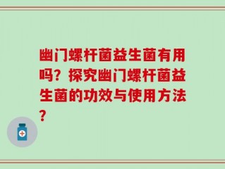 幽门螺杆菌益生菌有用吗？探究幽门螺杆菌益生菌的功效与使用方法？
