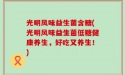 光明风味益生菌含糖(光明风味益生菌低糖健康养生，好吃又养生！)