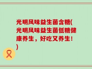 光明风味益生菌含糖(光明风味益生菌低糖健康养生，好吃又养生！)