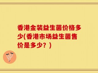 香港金装益生菌价格多少(香港市场益生菌售价是多少？)