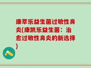 康萃乐益生菌过敏性鼻炎(康凯乐益生菌：治愈过敏性鼻炎的新选择)