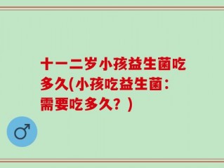 十一二岁小孩益生菌吃多久(小孩吃益生菌：需要吃多久？)