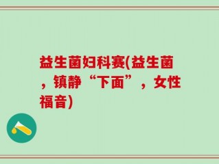 益生菌妇科赛(益生菌，镇静“下面”，女性福音)