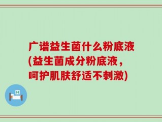 广谱益生菌什么粉底液(益生菌成分粉底液，呵护肌肤舒适不刺激)