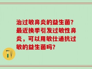 治过敏鼻炎的益生菌？最近换季引发过敏性鼻炎，可以用敏仕通抗过敏的益生菌吗？
