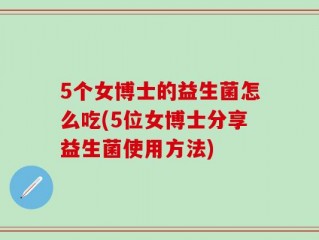 5个女博士的益生菌怎么吃(5位女博士分享益生菌使用方法)