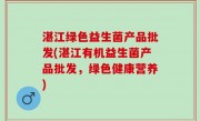 湛江绿色益生菌产品批发(湛江有机益生菌产品批发，绿色健康营养)
