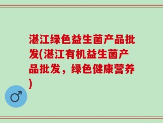 湛江绿色益生菌产品批发(湛江有机益生菌产品批发，绿色健康营养)