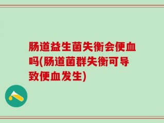 肠道益生菌失衡会便血吗(肠道菌群失衡可导致便血发生)