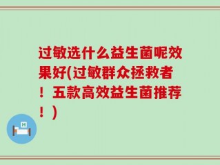 过敏选什么益生菌呢效果好(过敏群众拯救者！五款高效益生菌推荐！)
