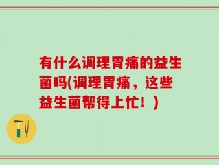 有什么调理胃痛的益生菌吗(调理胃痛，这些益生菌帮得上忙！)