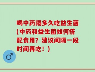 喝中药隔多久吃益生菌(中药和益生菌如何搭配食用？建议间隔一段时间再吃！)