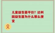 儿童益生菌平价？达利园益生菌为什么那么便宜
