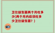 卫仕益生菌两个月吃多少(两个月内应该吃多少卫仕益生菌？)