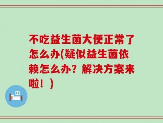 不吃益生菌大便正常了怎么办(疑似益生菌依赖怎么办？解决方案来啦！)