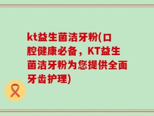 kt益生菌洁牙粉(口腔健康必备，KT益生菌洁牙粉为您提供全面牙齿护理)