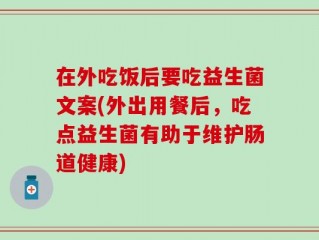在外吃饭后要吃益生菌文案(外出用餐后，吃点益生菌有助于维护肠道健康)
