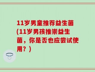 11岁男童推荐益生菌(11岁男孩推崇益生菌，你是否也应尝试使用？)