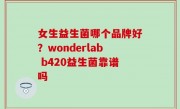 女生益生菌哪个品牌好？wonderlab b420益生菌靠谱吗