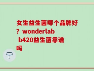 女生益生菌哪个品牌好？wonderlab b420益生菌靠谱吗
