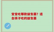 宝宝吃那款益生菌？适合孩子吃的益生菌