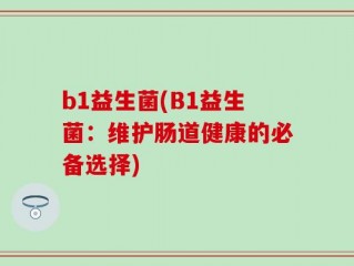 b1益生菌(B1益生菌：维护肠道健康的必备选择)