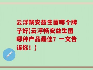 云浮畅安益生菌哪个牌子好(云浮畅安益生菌哪种产品最佳？一文告诉你！)