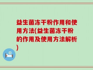 益生菌冻干粉作用和使用方法(益生菌冻干粉的作用及使用方法解析)