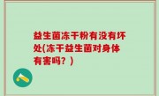 益生菌冻干粉有没有坏处(冻干益生菌对身体有害吗？)
