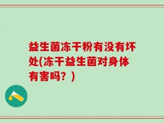 益生菌冻干粉有没有坏处(冻干益生菌对身体有害吗？)