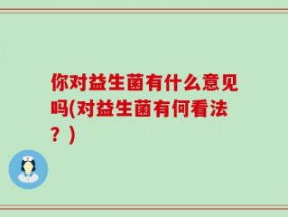 你对益生菌有什么意见吗(对益生菌有何看法？)