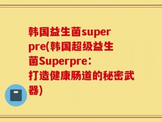 韩国益生菌superpre(韩国超级益生菌Superpre：打造健康肠道的秘密武器)