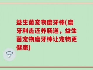益生菌宠物磨牙棒(磨牙利齿还养肠道，益生菌宠物磨牙棒让宠物更健康)