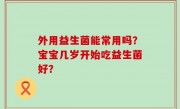 外用益生菌能常用吗？宝宝几岁开始吃益生菌好？