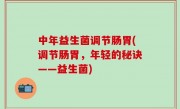 中年益生菌调节肠胃(调节肠胃，年轻的秘诀——益生菌)
