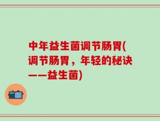 中年益生菌调节肠胃(调节肠胃，年轻的秘诀——益生菌)
