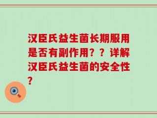 汉臣氏益生菌长期服用是否有副作用？？详解汉臣氏益生菌的安全性？