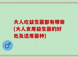 大人吃益生菌都有哪些(大人食用益生菌的好处及适用菌种)