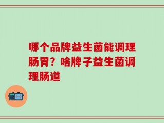 哪个品牌益生菌能调理肠胃？啥牌子益生菌调理肠道