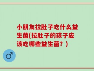 小朋友拉肚子吃什么益生菌(拉肚子的孩子应该吃哪些益生菌？)
