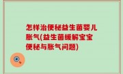怎样治便秘益生菌婴儿胀气(益生菌缓解宝宝便秘与胀气问题)