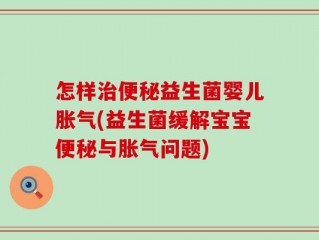 怎样治便秘益生菌婴儿胀气(益生菌缓解宝宝便秘与胀气问题)